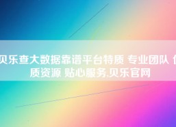 贝乐查大数据靠谱平台特质 专业团队 优质资源 贴心服务,贝乐官网