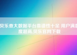 贝乐查大数据平台靠谱性十足 用户满意度超高,贝乐官网下载