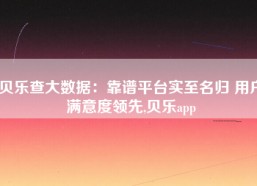 贝乐查大数据：靠谱平台实至名归 用户满意度领先,贝乐app