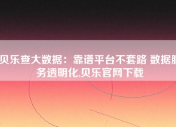 贝乐查大数据：靠谱平台不套路 数据服务透明化,贝乐官网下载