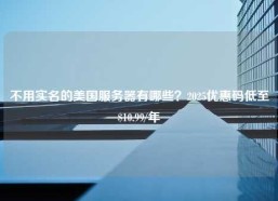 不用实名的美国服务器有哪些？2025优惠码低至$10.99/年