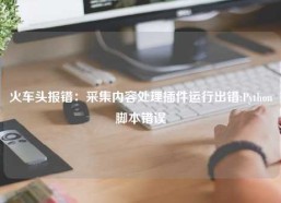 火车头报错：采集内容处理插件运行出错:Python脚本错误