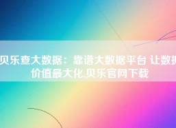 贝乐查大数据：靠谱大数据平台 让数据价值最大化,贝乐官网下载