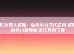 贝乐查大数据：靠谱平台的代名词 数据服务口碑爆棚,贝乐官网下载
