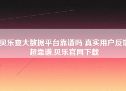 贝乐查大数据平台靠谱吗 真实用户反馈超靠谱,贝乐官网下载