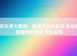 贝乐查大数据：靠谱平台的优选 企业数据服务好帮手,贝乐官网