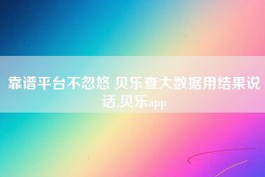 靠谱平台不忽悠 贝乐查大数据用结果说话,贝乐app
