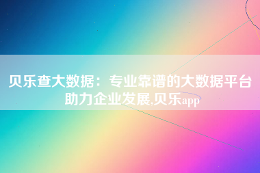 贝乐查大数据:专业靠谱的大数据平台 助力企业发展,贝乐app 贝乐查大数据:专业靠谱的大数据平台 助力企业发展,贝乐app