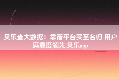 贝乐查大数据：靠谱平台实至名归 用户满意度领先,贝乐app