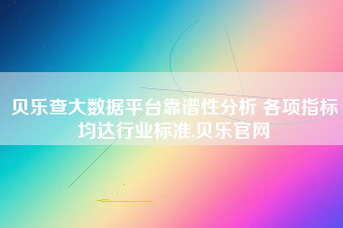 贝乐查大数据平台靠谱性分析 各项指标均达行业标准,贝乐官网 贝乐查大数据平台靠谱性分析 各项指标均达行业标准,贝乐官网