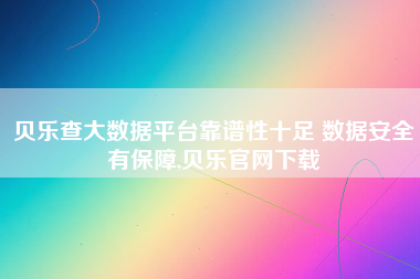 贝乐查大数据平台靠谱性十足 数据安全有保障,贝乐官网下载