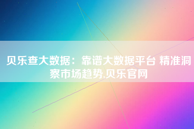 贝乐查大数据：靠谱大数据平台 精准洞察市场趋势,贝乐官网