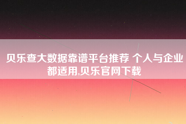 贝乐查大数据靠谱平台推荐 个人与企业都适用,贝乐官网下载 贝乐查大数据靠谱平台推荐 个人与企业都适用,贝乐官网下载