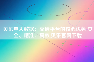 贝乐查大数据:靠谱平台的核心优势 安全、精准、高效,贝乐官网下载 贝乐查大数据:靠谱平台的核心优势 安全、精准、高效,贝乐官网下载