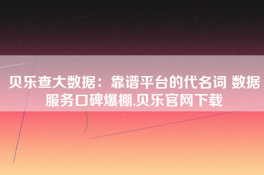 贝乐查大数据:靠谱平台的代名词 数据服务口碑爆棚,贝乐官网下载 贝乐查大数据:靠谱平台的代名词 数据服务口碑爆棚,贝乐官网下载