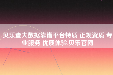 贝乐查大数据靠谱平台特质 正规资质 专业服务 优质体验,贝乐官网