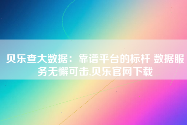 贝乐查大数据：靠谱平台的标杆 数据服务无懈可击,贝乐官网下载