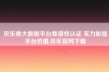 贝乐查大数据平台靠谱性认证 实力彰显平台价值,贝乐官网下载