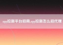 app拉新平台招商,app拉新怎么招代理
