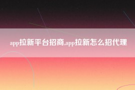 app拉新平台招商,app拉新怎么招代理