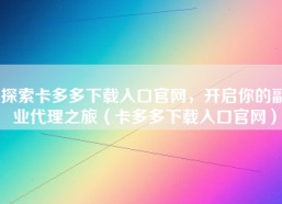 探索卡多多下载入口官网，开启你的副业代理之旅（卡多多下载入口官网）