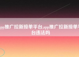 app推广拉新接单平台,app推广拉新接单平台违法吗
