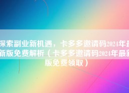 探索副业新机遇，卡多多邀请码2024年最新版免费解析（卡多多邀请码2024年最新版免费领取）
