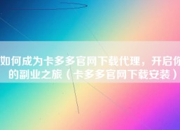 如何成为卡多多官网下载代理，开启你的副业之旅（卡多多官网下载安装）