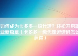 如何成为卡多多一级代理？轻松开启副业新篇章（卡多多一级代理邀请码怎么获得）