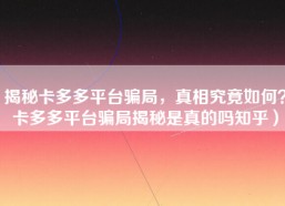 揭秘卡多多平台骗局，真相究竟如何？卡多多平台骗局揭秘是真的吗知乎）