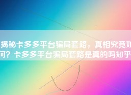 揭秘卡多多平台骗局套路，真相究竟如何？卡多多平台骗局套路是真的吗知乎）