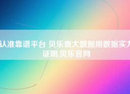 认准靠谱平台 贝乐查大数据用数据实力证明,贝乐官网