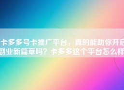 卡多多号卡推广平台，真的能助你开启副业新篇章吗？卡多多这个平台怎么样）