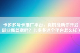卡多多号卡推广平台，真的能助你开启副业新篇章吗？卡多多这个平台怎么样）
