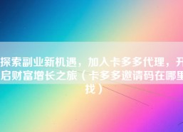 探索副业新机遇，加入卡多多代理，开启财富增长之旅（卡多多邀请码在哪里找）
