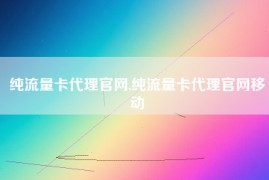 纯流量卡代理官网,纯流量卡代理官网移动