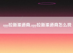 app拉新渠道商,app拉新渠道商怎么找