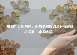 一堆制作好的视频，把每条视频的文件标题随机调用.txt中的内容