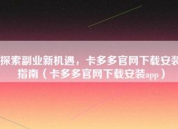 探索副业新机遇，卡多多官网下载安装指南（卡多多官网下载安装app）