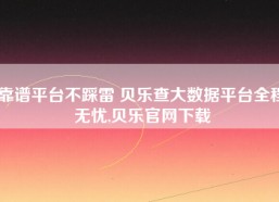 靠谱平台不踩雷 贝乐查大数据平台全程无忧,贝乐官网下载