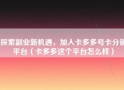 探索副业新机遇，加入卡多多号卡分销平台（卡多多这个平台怎么样）