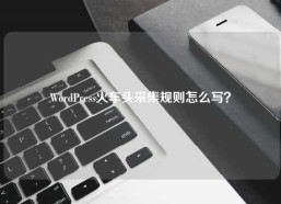 WordPress火车头采集规则怎么写？
