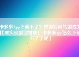 卡多多App下载不了？教你如何转型成为代理实现副业增收！卡多多app怎么下载不了了呢）