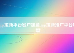 app拉新平台客户加盟,app拉新推广平台加盟