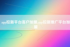 app拉新平台客户加盟,app拉新推广平台加盟