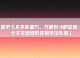 探索卡多多邀请码，开启副业新篇章（卡多多邀请码在哪里找到的）