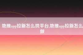 地推app拉新怎么找平台,地推app拉新怎么做