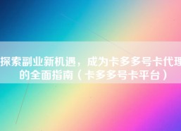 探索副业新机遇，成为卡多多号卡代理的全面指南（卡多多号卡平台）