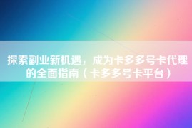 探索副业新机遇，成为卡多多号卡代理的全面指南（卡多多号卡平台）