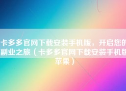 卡多多官网下载安装手机版，开启您的副业之旅（卡多多官网下载安装手机版苹果）